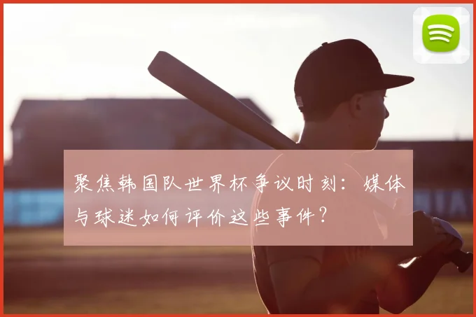 聚焦韩国队世界杯争议时刻:媒体与球迷如何评价这些事件?