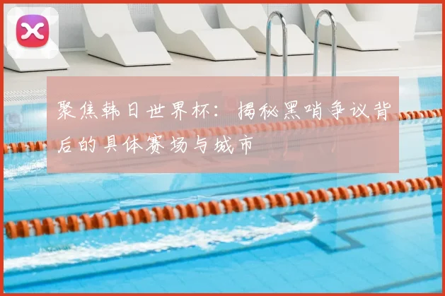 聚焦韩日世界杯:揭秘黑哨争议背后的具体赛场与城市