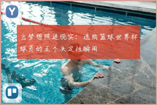 当梦想照进现实:选购篮球世界杯球员的五个决定性瞬间