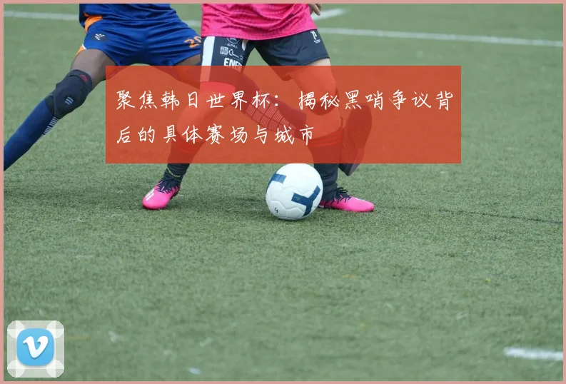 聚焦韩日世界杯:揭秘黑哨争议背后的具体赛场与城市