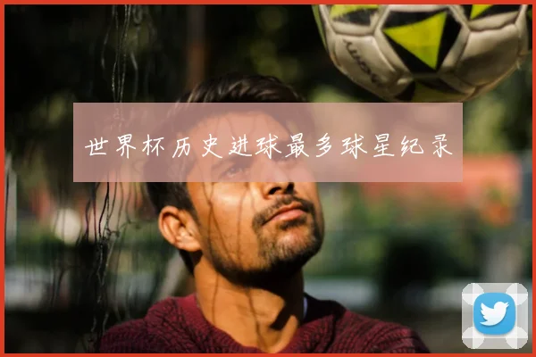 世界杯历史进球最多球星纪录