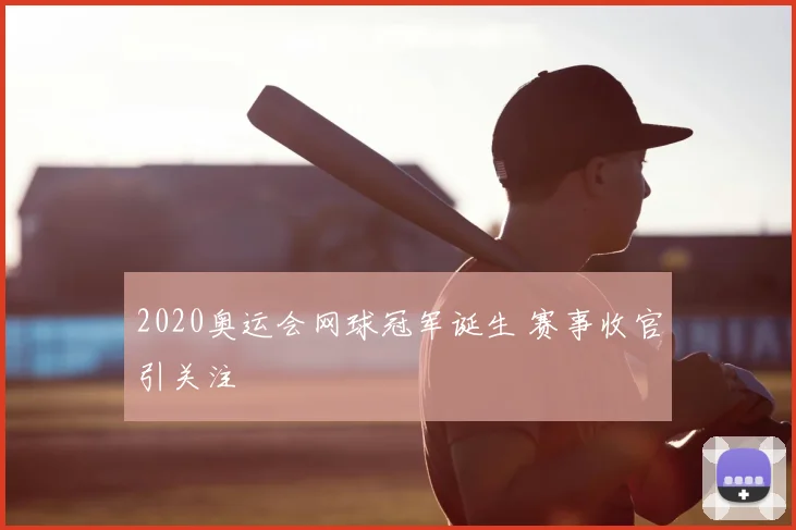 2020奥运会网球冠军诞生 赛事收官引关注