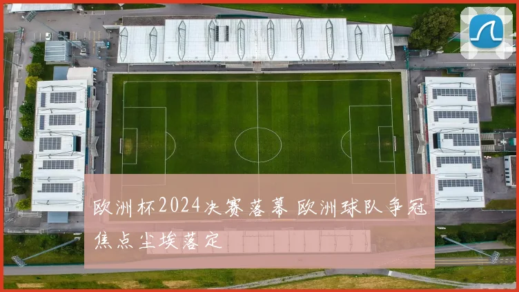 欧洲杯2024决赛落幕 欧洲球队争冠焦点尘埃落定