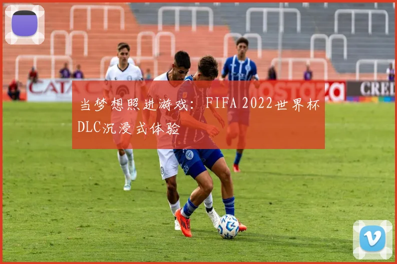 当梦想照进游戏:FIFA 2022世界杯DLC沉浸式体验