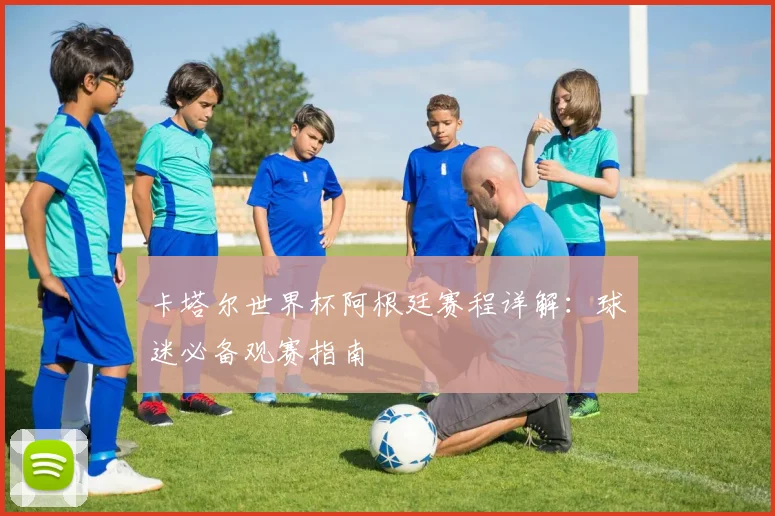 卡塔尔世界杯阿根廷赛程详解:球迷必备观赛指南