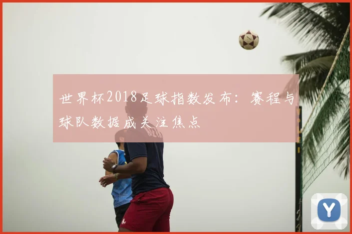 世界杯2018足球指数发布:赛程与球队数据成关注焦点