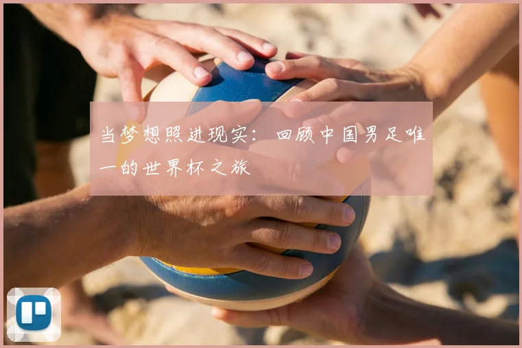 当梦想照进现实:回顾中国男足唯一的世界杯之旅