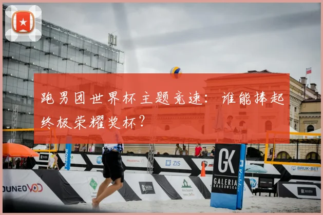 跑男团世界杯主题竞速：谁能捧起终极荣耀奖杯？
