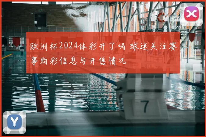 欧洲杯2024体彩开了吗 球迷关注赛事购彩信息与开售情况