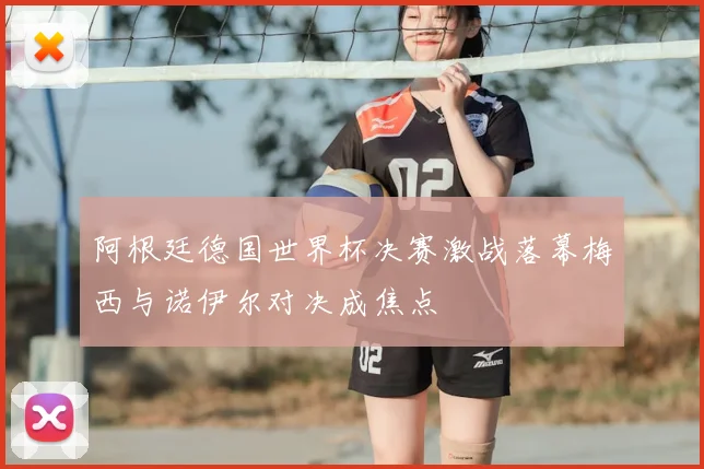 阿根廷德国世界杯决赛激战落幕梅西与诺伊尔对决成焦点