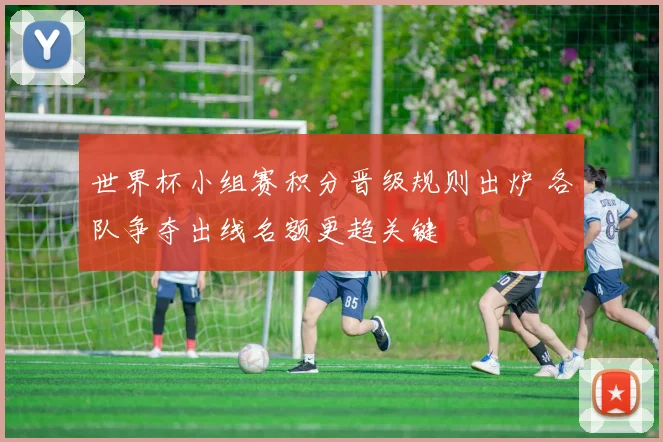 世界杯小组赛积分晋级规则出炉 各队争夺出线名额更趋关键