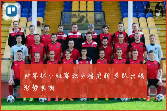 世界杯小组赛积分榜更新 多队出线形势明朗