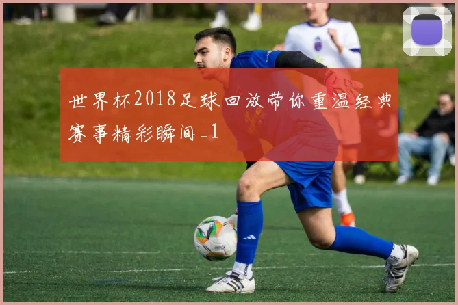 世界杯2018足球回放带你重温经典赛事精彩瞬间_1