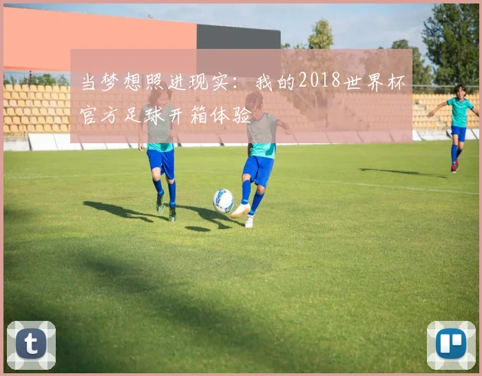 当梦想照进现实:我的2018世界杯官方足球开箱体验