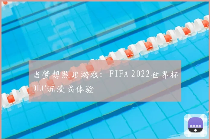 当梦想照进游戏:FIFA 2022世界杯DLC沉浸式体验