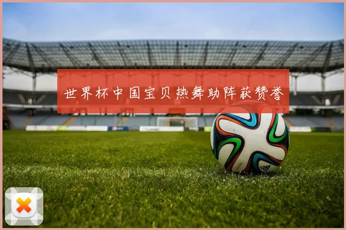 世界杯中国宝贝热舞助阵获赞誉