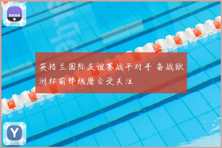 英格兰国际友谊赛战平对手 备战欧洲杯前锋线磨合受关注