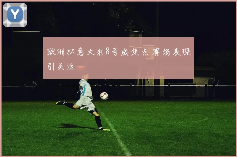 欧洲杯意大利8号成焦点 赛场表现引关注