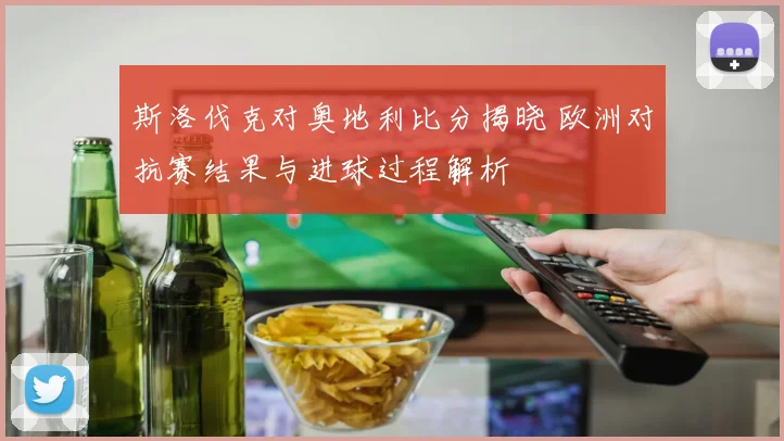 斯洛伐克对奥地利比分揭晓 欧洲对抗赛结果与进球过程解析