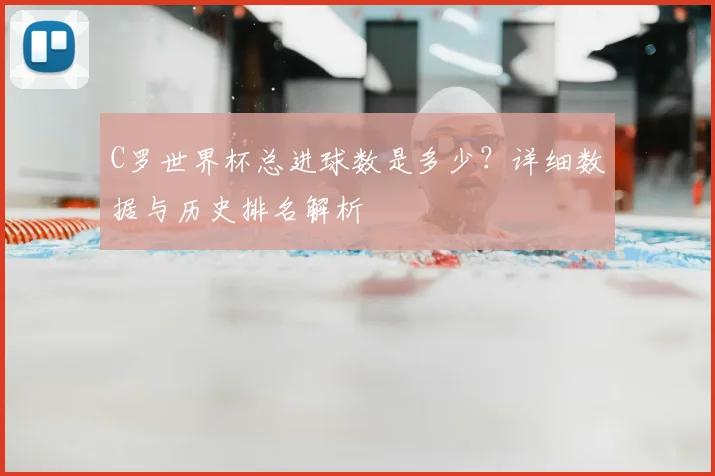 C罗世界杯总进球数是多少?详细数据与历史排名解析