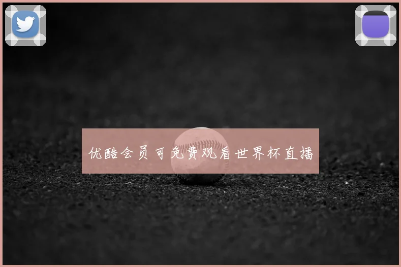 优酷会员可免费观看世界杯直播
