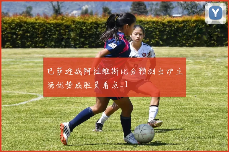 巴萨迎战阿拉维斯比分预测出炉主场优势成胜负看点_1