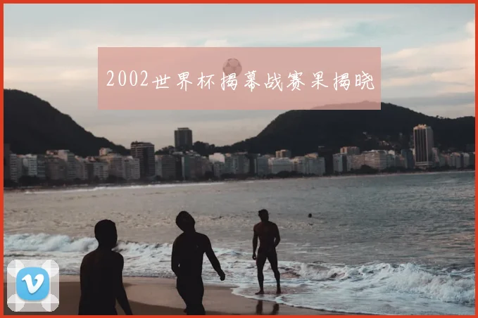2002世界杯揭幕战赛果揭晓