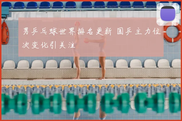 男乒乓球世界排名更新 国乒主力位次变化引关注