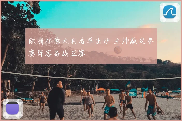 欧洲杯意大利名单出炉 主帅敲定参赛阵容备战正赛