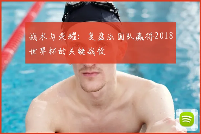 战术与荣耀:复盘法国队赢得2018世界杯的关键战役