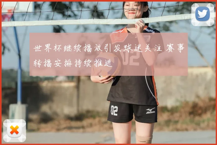 世界杯继续播放引发球迷关注 赛事转播安排持续推进