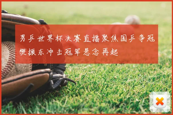 男乒世界杯决赛直播聚焦国乒争冠樊振东冲击冠军悬念再起