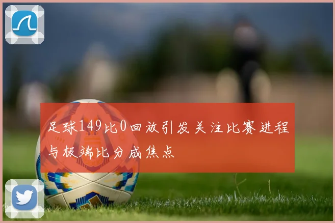 足球149比0回放引发关注比赛进程与极端比分成焦点
