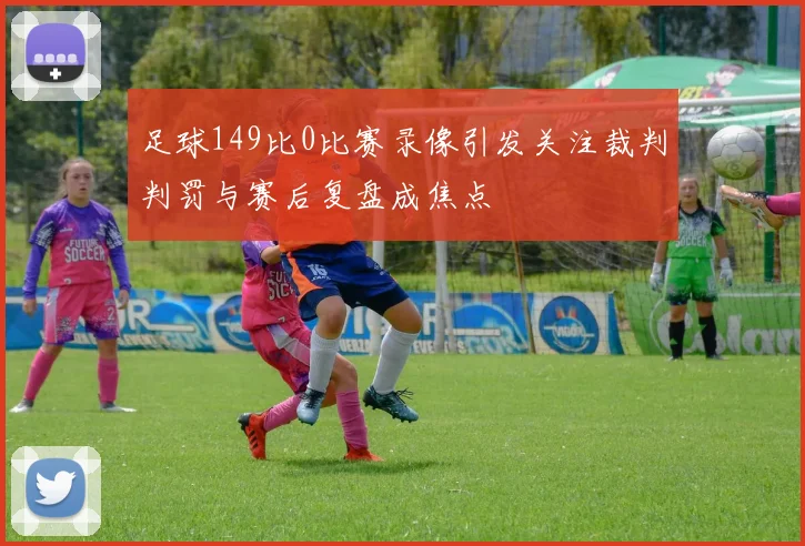 足球149比0比赛录像引发关注裁判判罚与赛后复盘成焦点