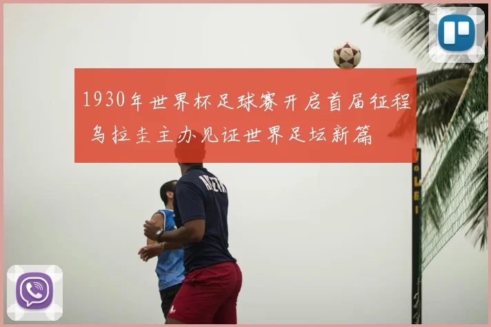 1930年世界杯足球赛开启首届征程 乌拉圭主办见证世界足坛新篇