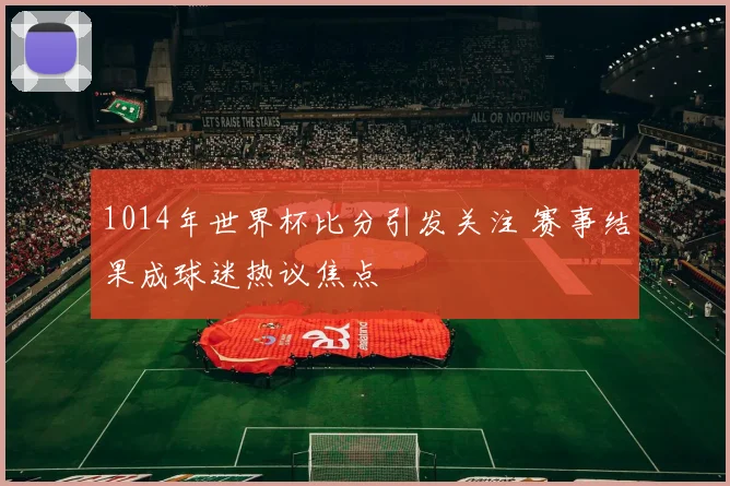 1014年世界杯比分引发关注 赛事结果成球迷热议焦点