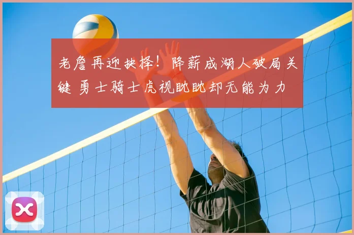 老詹再迎抉择!降薪成湖人破局关键 勇士骑士虎视眈眈却无能为力