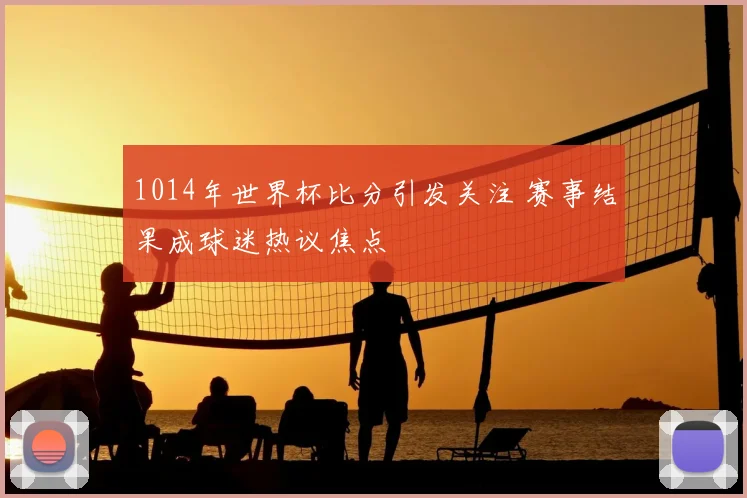 1014年世界杯比分引发关注 赛事结果成球迷热议焦点