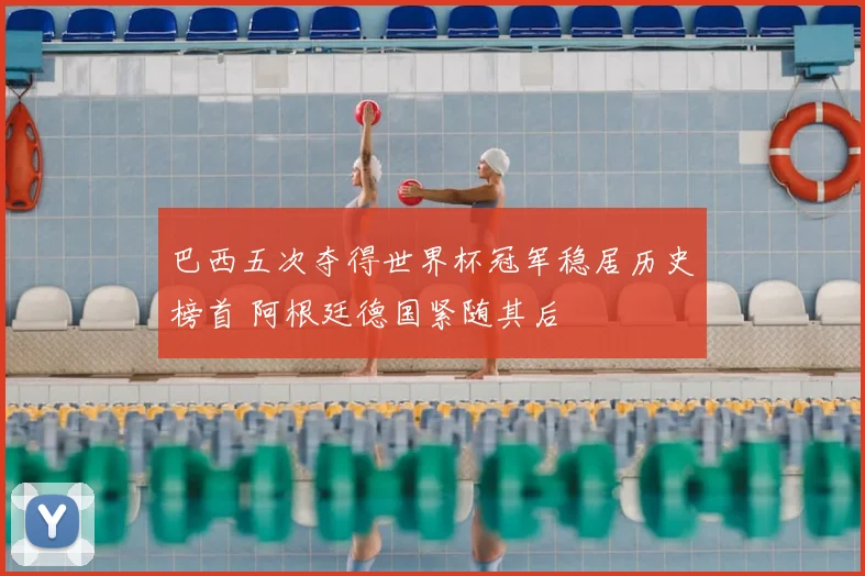 巴西五次夺得世界杯冠军稳居历史榜首 阿根廷德国紧随其后