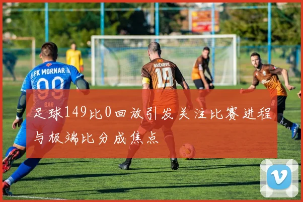 足球149比0回放引发关注比赛进程与极端比分成焦点